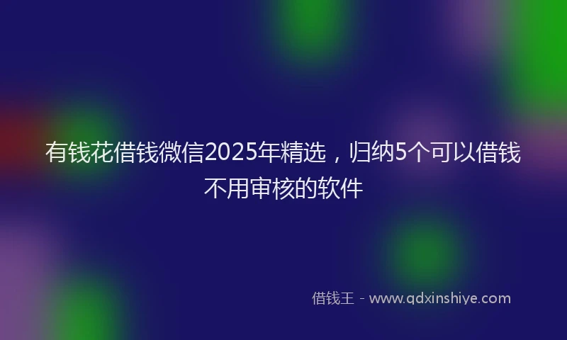 有钱花借钱微信2025年精选，归纳5个可以借钱不用审核的软件