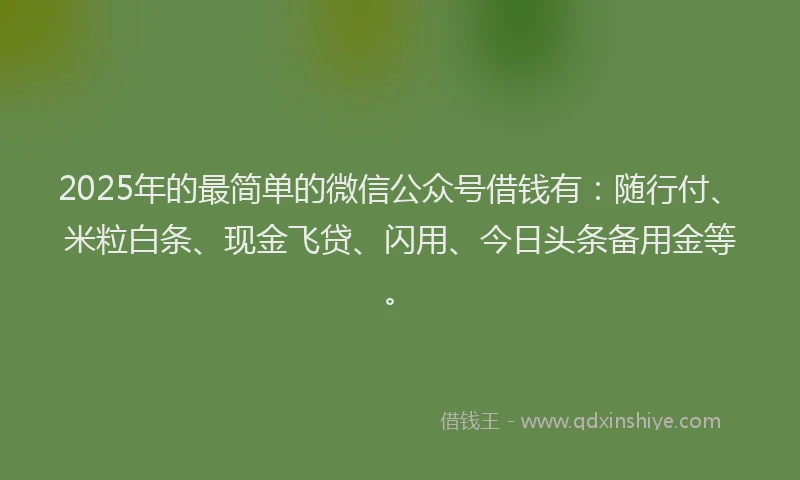 2025年的最简单的微信公众号借钱有：随行付、米粒白条、现金飞贷、闪用、今日头条备用金等。