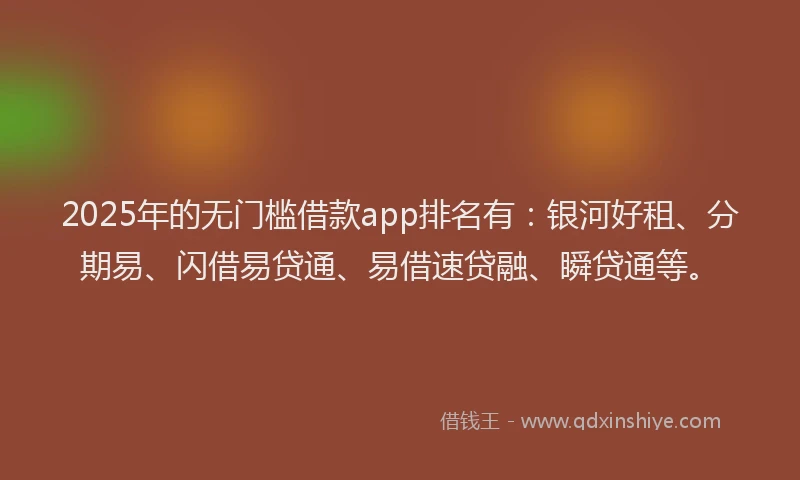 2025年的无门槛借款app排名有：银河好租、分期易、闪借易贷通、易借速贷融、瞬贷通等。