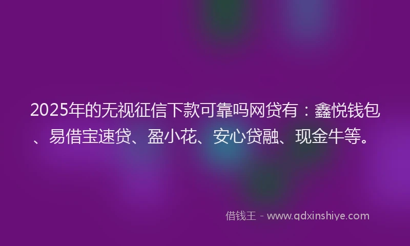 2025年的无视征信下款可靠吗网贷有：鑫悦钱包、易借宝速贷、盈小花、安心贷融、现金牛等。