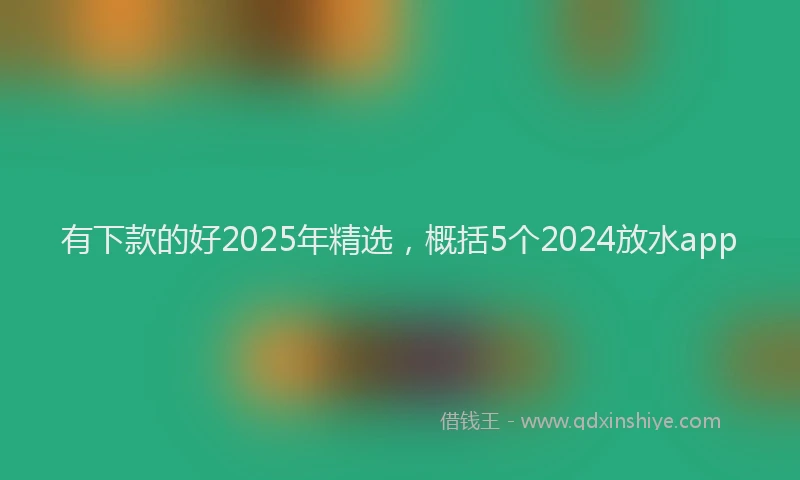 有下款的好2025年精选，概括5个2024放水app