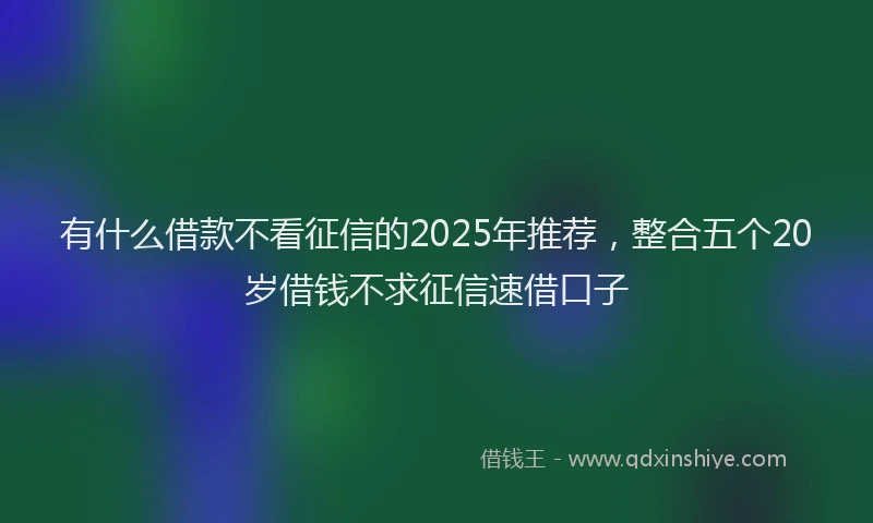 有什么借款不看征信的2025年推荐，整合五个20岁借钱不求征信速借口子