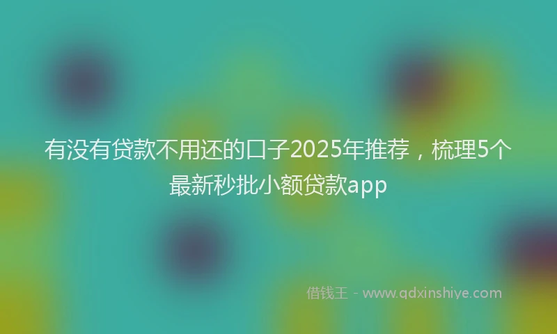 有没有贷款不用还的口子2025年推荐，梳理5个最新秒批小额贷款app