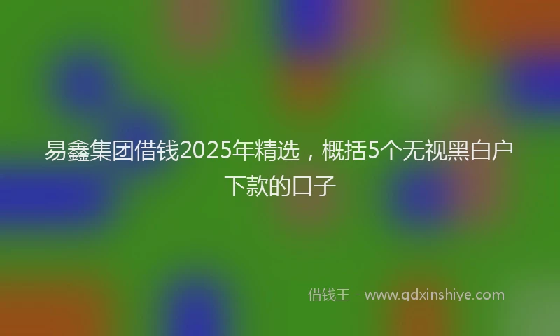 易鑫集团借钱2025年精选，概括5个无视黑白户下款的口子