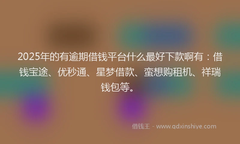 2025年的有逾期借钱平台什么最好下款啊有：借钱宝途、优秒通、星梦借款、蛮想购租机、祥瑞钱包等。