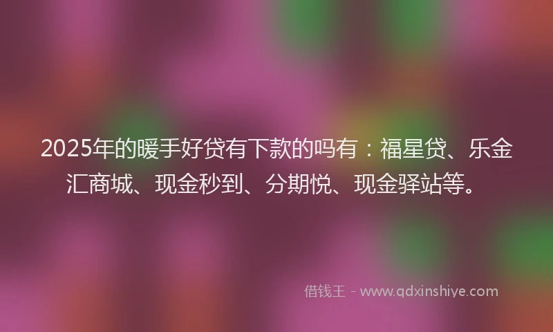 2025年的暖手好贷有下款的吗有：福星贷、乐金汇商城、现金秒到、分期悦、现金驿站等。
