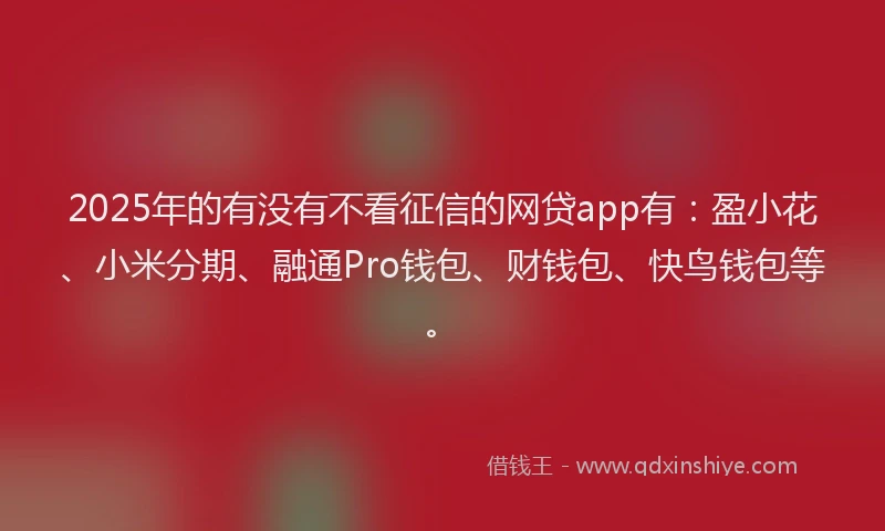 2025年的有没有不看征信的网贷app有：盈小花、小米分期、融通Pro钱包、财钱包、快鸟钱包等。