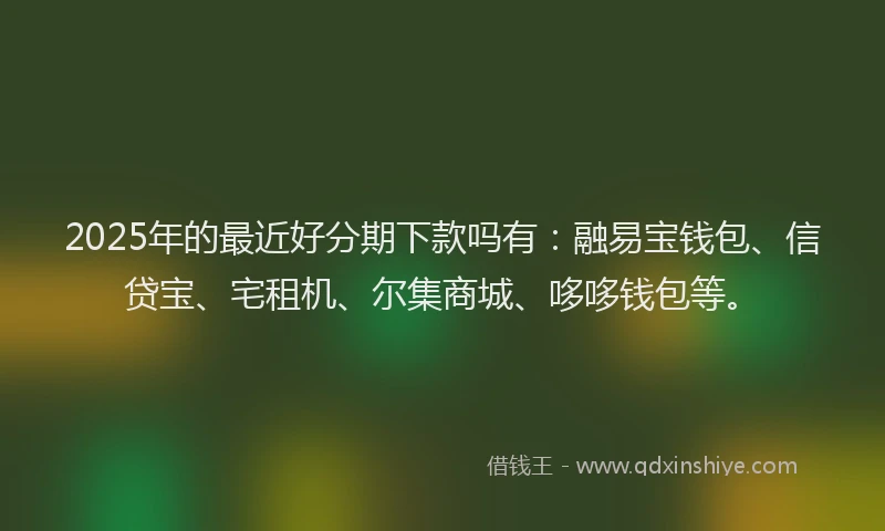 2025年的最近好分期下款吗有：融易宝钱包、信贷宝、宅租机、尔集商城、哆哆钱包等。