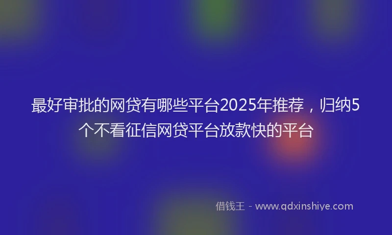 最好审批的网贷有哪些平台2025年推荐，归纳5个不看征信网贷平台放款快的平台