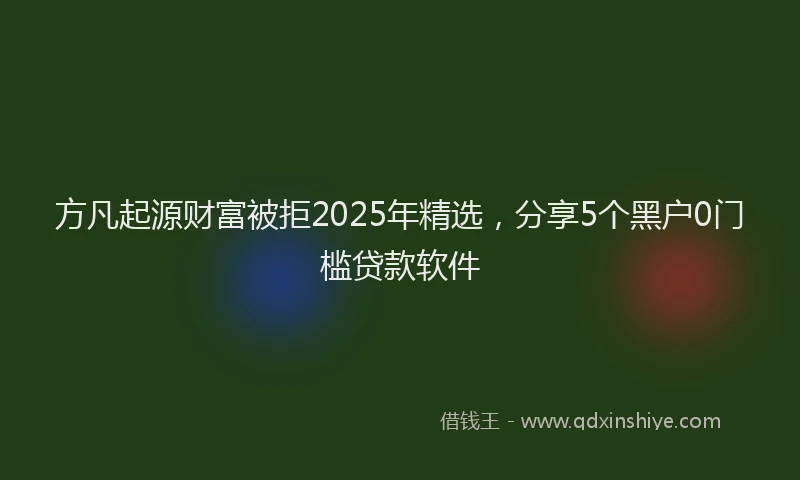 方凡起源财富被拒2025年精选，分享5个黑户0门槛贷款软件