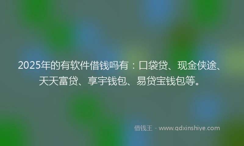 2025年的有软件借钱吗有：口袋贷、现金侠途、天天富贷、享宇钱包、易贷宝钱包等。
