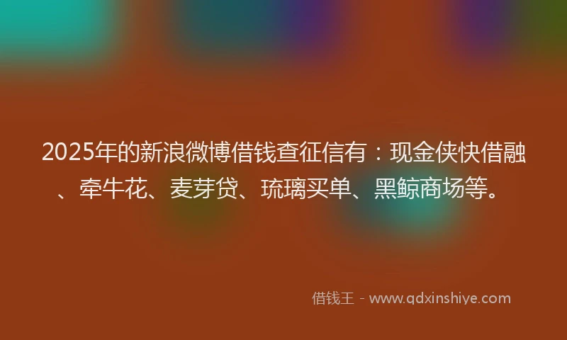 2025年的新浪微博借钱查征信有：现金侠快借融、牵牛花、麦芽贷、琉璃买单、黑鲸商场等。