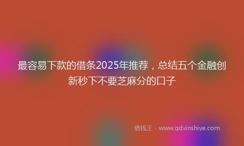 最容易下款的借条2025年推荐，总结五个金融创新秒下不要芝麻分的口子