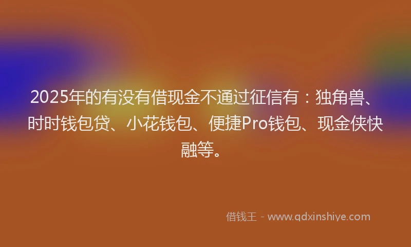 2025年的有没有借现金不通过征信有：独角兽、时时钱包贷、小花钱包、便捷Pro钱包、现金侠快融等。