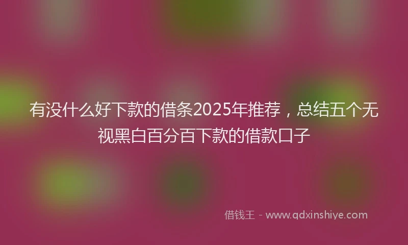 有没什么好下款的借条2025年推荐，总结五个无视黑白百分百下款的借款口子