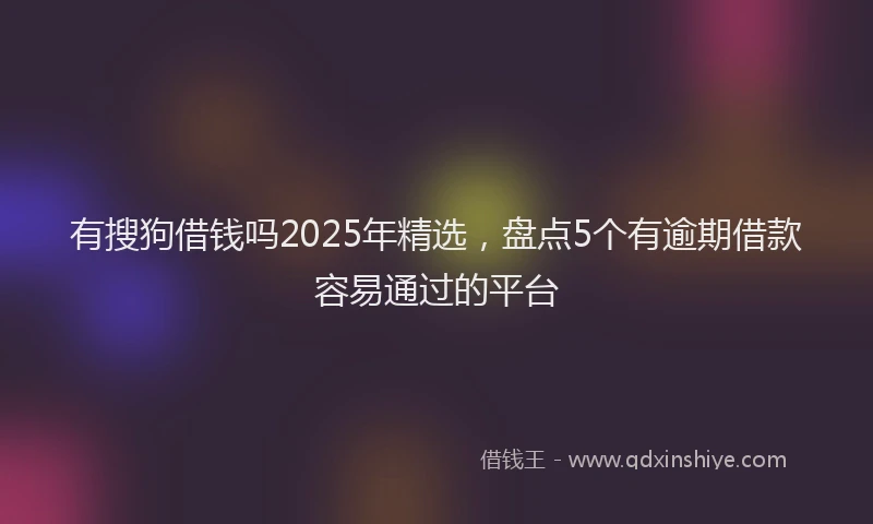 有搜狗借钱吗2025年精选，盘点5个有逾期借款容易通过的平台
