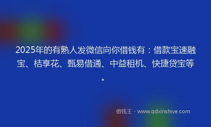 2025年的有熟人发微信向你借钱有：借款宝速融宝、桔享花、甄易借通、中益租机、快捷贷宝等。