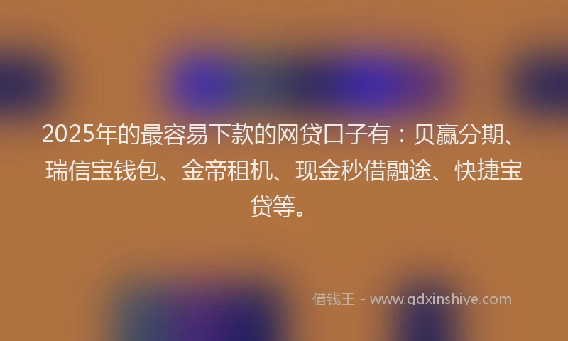 2025年的最容易下款的网贷口子有：贝赢分期、瑞信宝钱包、金帝租机、现金秒借融途、快捷宝贷等。
