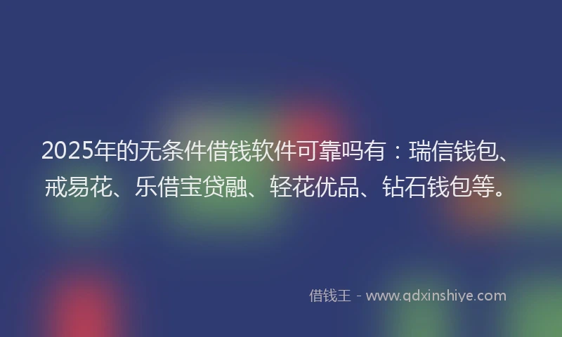 2025年的无条件借钱软件可靠吗有：瑞信钱包、戒易花、乐借宝贷融、轻花优品、钻石钱包等。