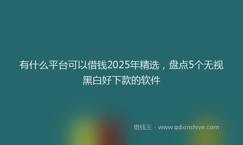 有什么平台可以借钱2025年精选，盘点5个无视黑白好下款的软件