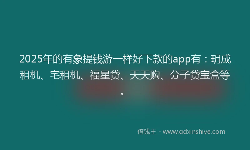 2025年的有象提钱游一样好下款的app有：玥成租机、宅租机、福星贷、天天购、分子贷宝盒等。