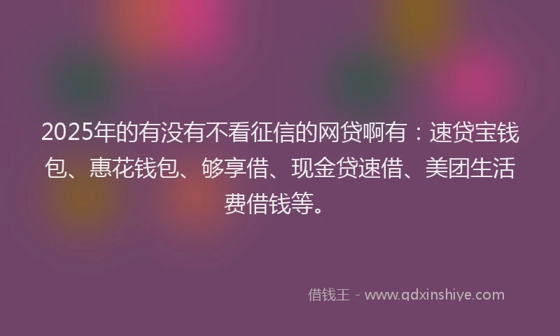 2025年的有没有不看征信的网贷啊有：速贷宝钱包、惠花钱包、够享借、现金贷速借、美团生活费借钱等。