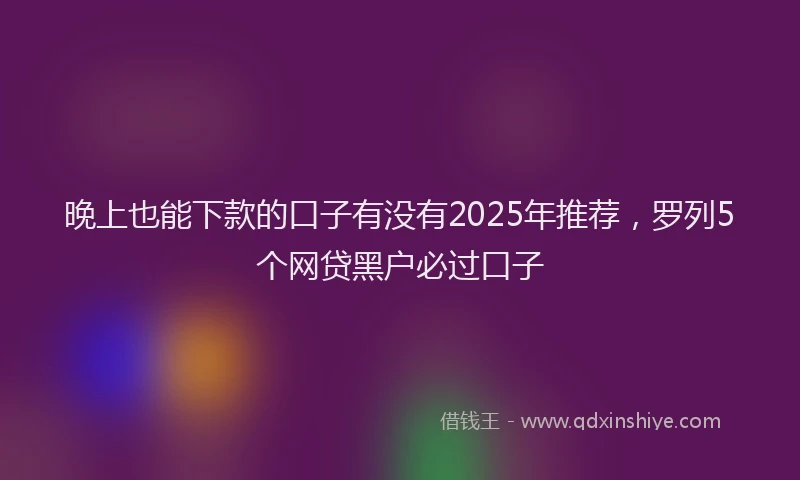 晚上也能下款的口子有没有2025年推荐，罗列5个网贷黑户必过口子