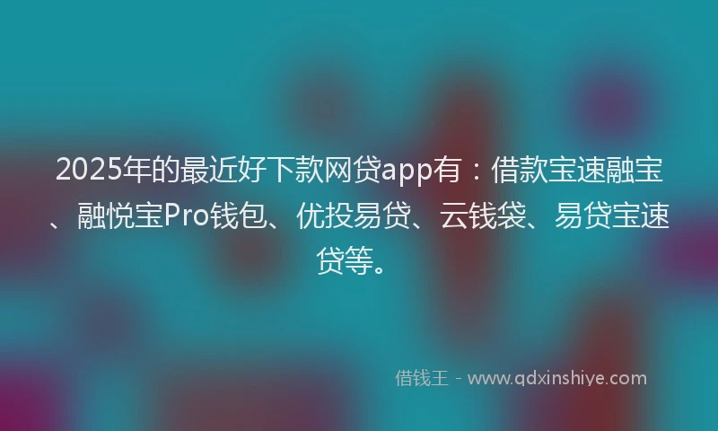 2025年的最近好下款网贷app有：借款宝速融宝、融悦宝Pro钱包、优投易贷、云钱袋、易贷宝速贷等。