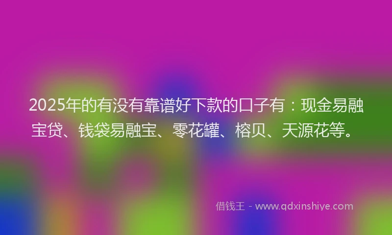 2025年的有没有靠谱好下款的口子有：现金易融宝贷、钱袋易融宝、零花罐、榕贝、天源花等。