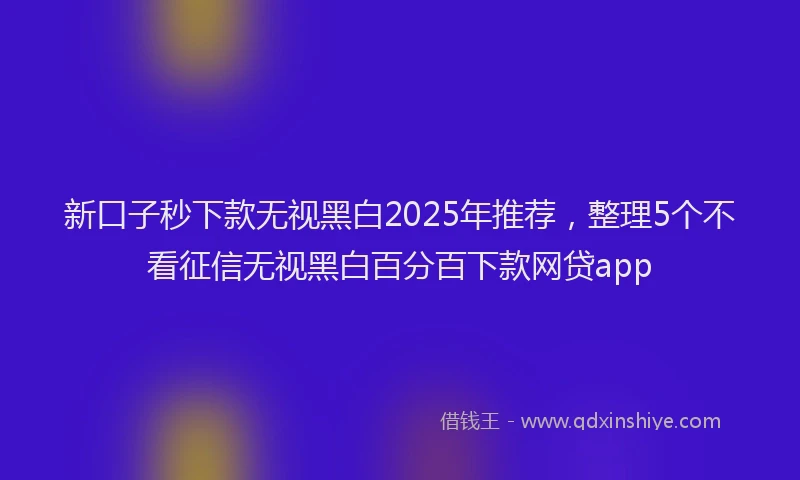 新口子秒下款无视黑白2025年推荐，整理5个不看征信无视黑白百分百下款网贷app