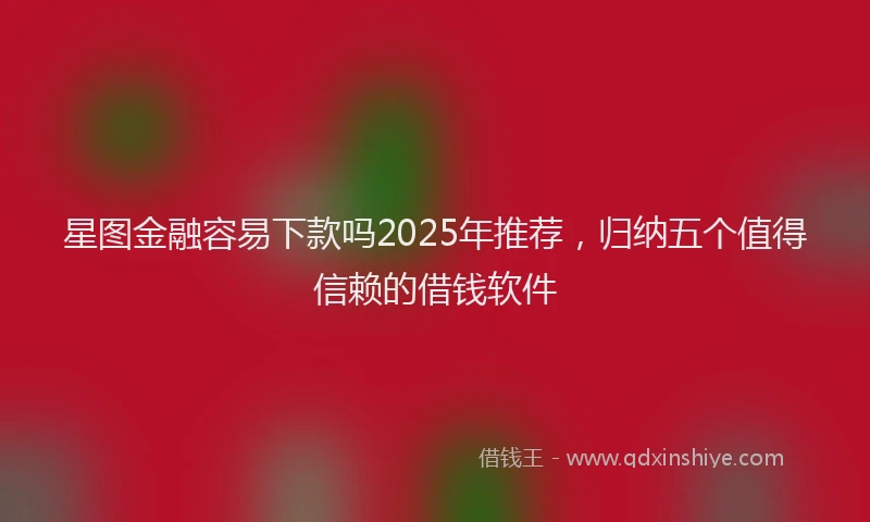 星图金融容易下款吗2025年推荐，归纳五个值得信赖的借钱软件