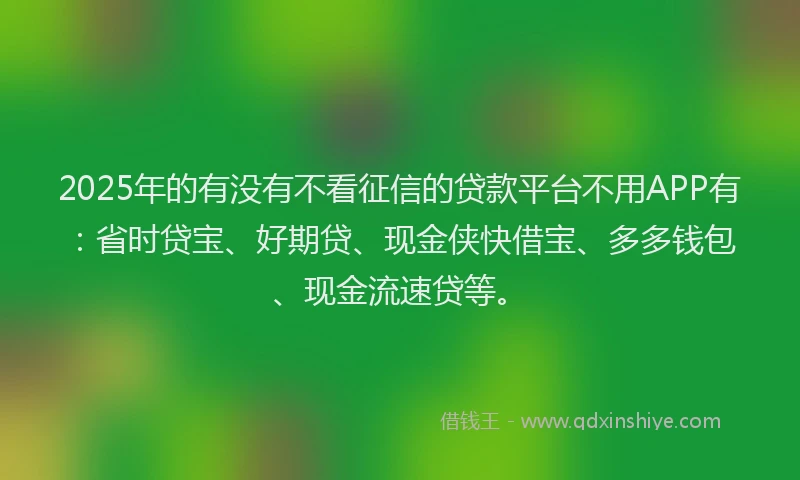 2025年的有没有不看征信的贷款平台不用APP有：省时贷宝、好期贷、现金侠快借宝、多多钱包、现金流速贷等。