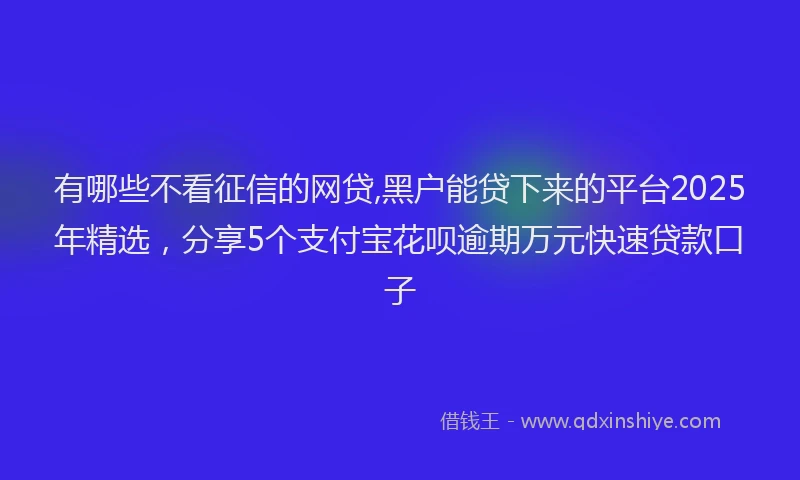 有哪些不看征信的网贷,黑户能贷下来的平台2025年精选，分享5个支付宝花呗逾期万元快速贷款口子