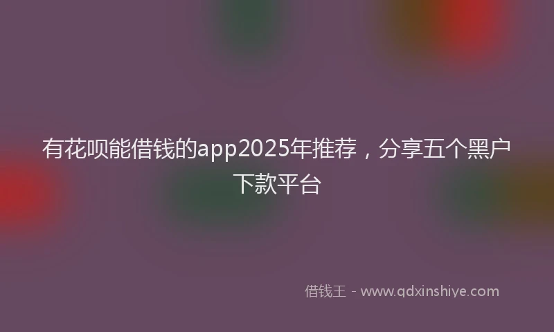 有花呗能借钱的app2025年推荐，分享五个黑户下款平台