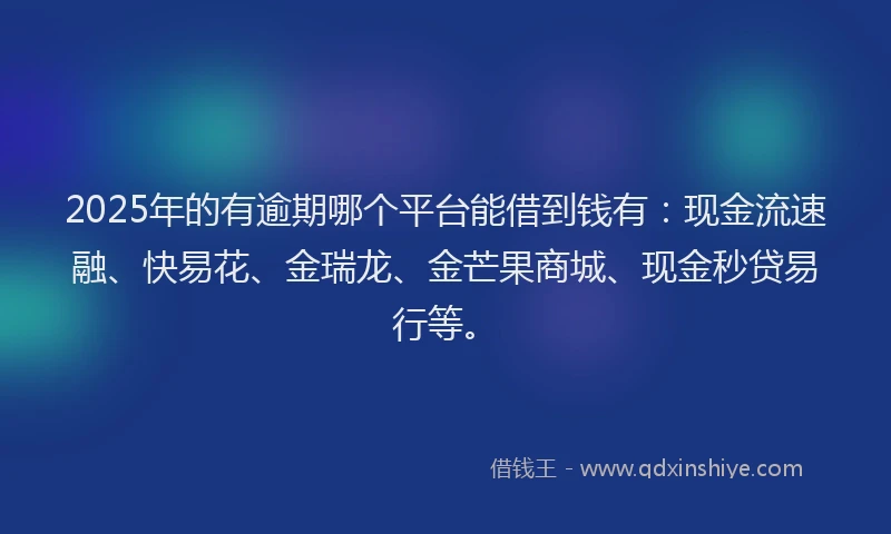 2025年的有逾期哪个平台能借到钱有：现金流速融、快易花、金瑞龙、金芒果商城、现金秒贷易行等。