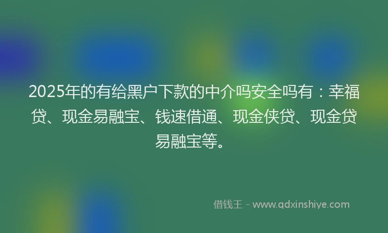 2025年的有给黑户下款的中介吗安全吗有：幸福贷、现金易融宝、钱速借通、现金侠贷、现金贷易融宝等。