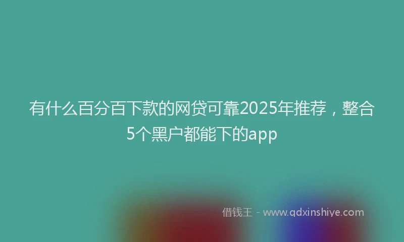 有什么百分百下款的网贷可靠2025年推荐，整合5个黑户都能下的app