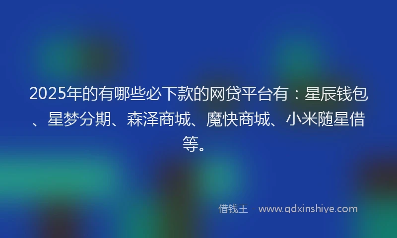 2025年的有哪些必下款的网贷平台有：星辰钱包、星梦分期、森泽商城、魔快商城、小米随星借等。