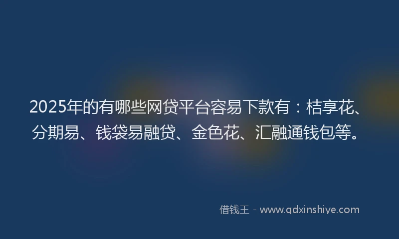 2025年的有哪些网贷平台容易下款有：桔享花、分期易、钱袋易融贷、金色花、汇融通钱包等。