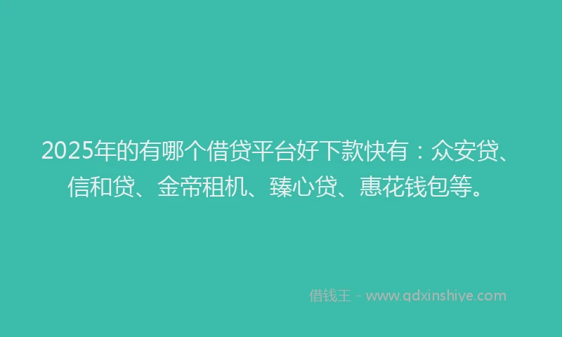2025年的有哪个借贷平台好下款快有：众安贷、信和贷、金帝租机、臻心贷、惠花钱包等。