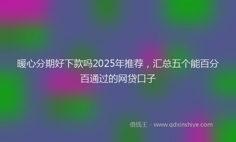 暖心分期好下款吗2025年推荐，汇总五个能百分百通过的网贷口子