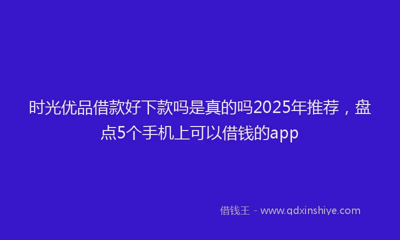 时光优品借款好下款吗是真的吗2025年推荐，盘点5个手机上可以借钱的app