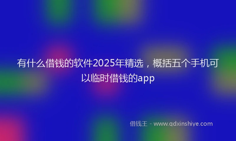 有什么借钱的软件2025年精选，概括五个手机可以临时借钱的app