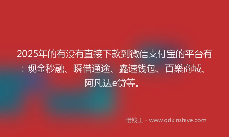 2025年的有没有直接下款到微信支付宝的平台有：现金秒融、瞬借通途、鑫速钱包、百樂商城、阿凡达e贷等。