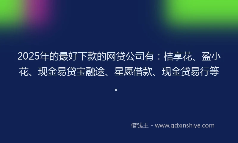 2025年的最好下款的网贷公司有：桔享花、盈小花、现金易贷宝融途、星愿借款、现金贷易行等。
