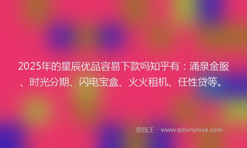 2025年的星辰优品容易下款吗知乎有：涌泉金服、时光分期、闪电宝盒、火火租机、任性贷等。