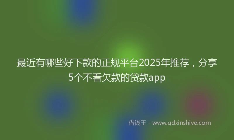 最近有哪些好下款的正规平台2025年推荐，分享5个不看欠款的贷款app