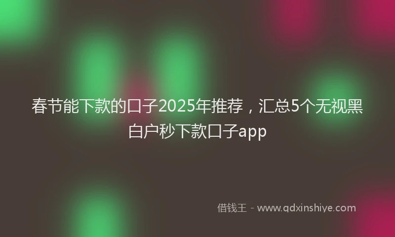 春节能下款的口子2025年推荐，汇总5个无视黑白户秒下款口子app