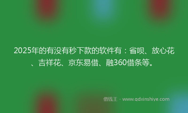2025年的有没有秒下款的软件有：省呗、放心花、吉祥花、京东易借、融360借条等。