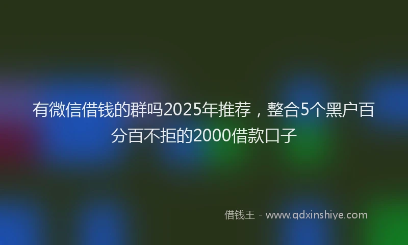 有微信借钱的群吗2025年推荐，整合5个黑户百分百不拒的2000借款口子